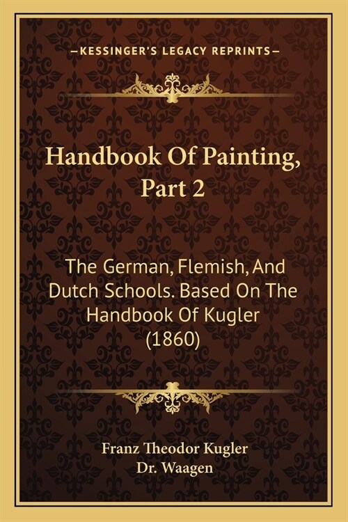 Handbook Of Painting, Part 2: The German, Flemish, And Dutch Schools. Based On The Handbook Of Kugler (1860) (Paperback)