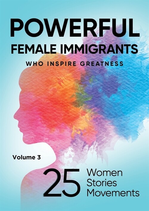 POWERFUL FEMALE IMMIGRANTS Volume 3: 25 Women 25 Stories 25 Movements (Paperback)