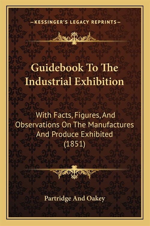Guidebook To The Industrial Exhibition: With Facts, Figures, And Observations On The Manufactures And Produce Exhibited (1851) (Paperback)