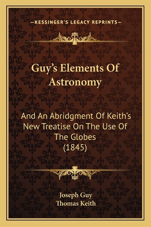 Guys Elements Of Astronomy: And An Abridgment Of Keiths New Treatise On The Use Of The Globes (1845) (Paperback)
