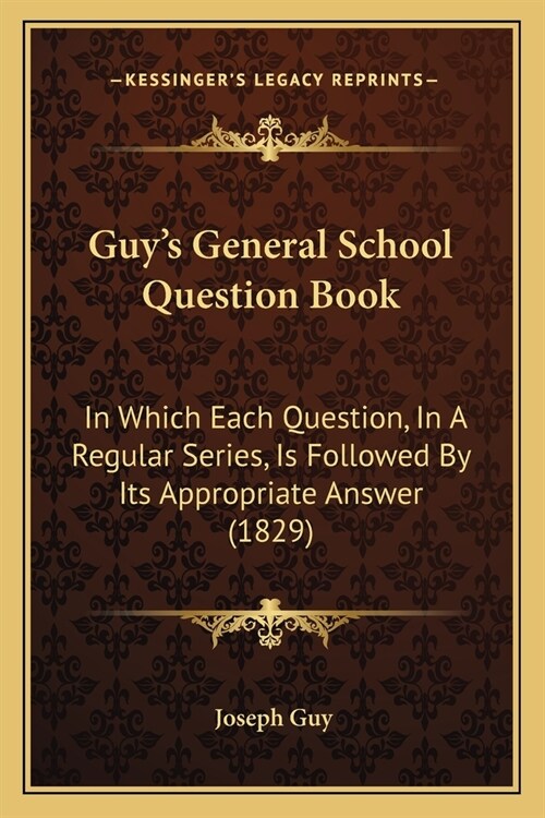 Guys General School Question Book: In Which Each Question, In A Regular Series, Is Followed By Its Appropriate Answer (1829) (Paperback)