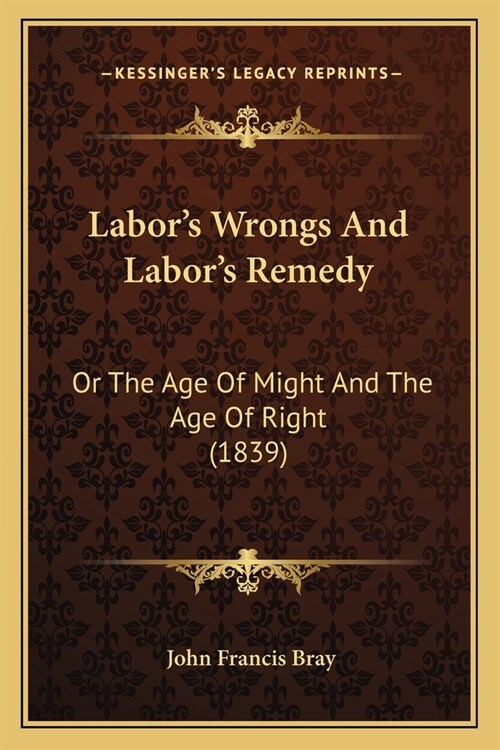 Labors Wrongs And Labors Remedy: Or The Age Of Might And The Age Of Right (1839) (Paperback)