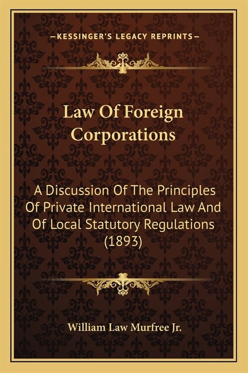 Law Of Foreign Corporations: A Discussion Of The Principles Of Private International Law And Of Local Statutory Regulations (1893) (Paperback)