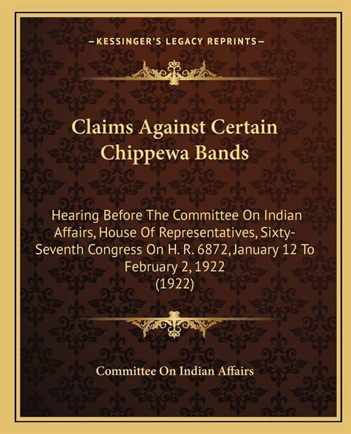 Claims Against Certain Chippewa Bands: Hearing Before The Committee On Indian Affairs, House Of Representatives, Sixty-Seventh Congress On H. R. 6872, (Paperback)