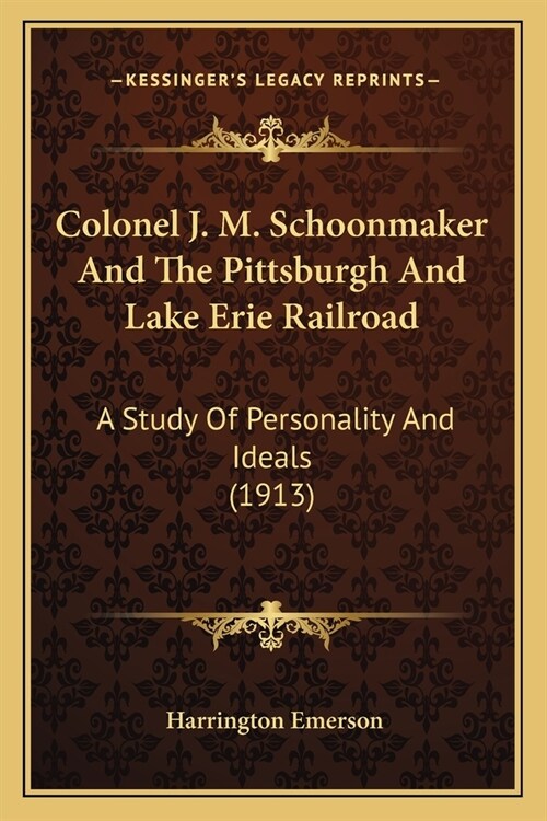 Colonel J. M. Schoonmaker And The Pittsburgh And Lake Erie Railroad: A Study Of Personality And Ideals (1913) (Paperback)