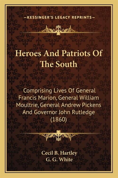 Heroes And Patriots Of The South: Comprising Lives Of General Francis Marion, General William Moultrie, General Andrew Pickens And Governor John Rutle (Paperback)