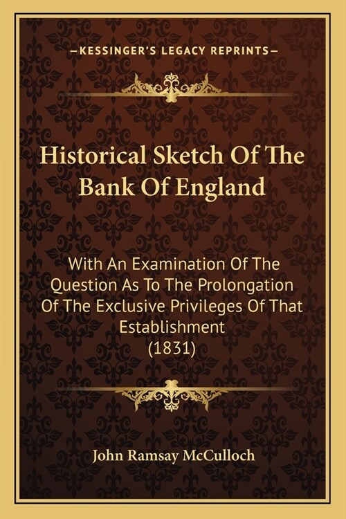 Historical Sketch Of The Bank Of England: With An Examination Of The Question As To The Prolongation Of The Exclusive Privileges Of That Establishment (Paperback)