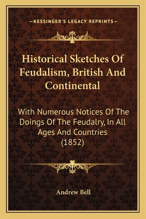 Historical Sketches Of Feudalism, British And Continental: With Numerous Notices Of The Doings Of The Feudalry, In All Ages And Countries (1852) (Paperback)