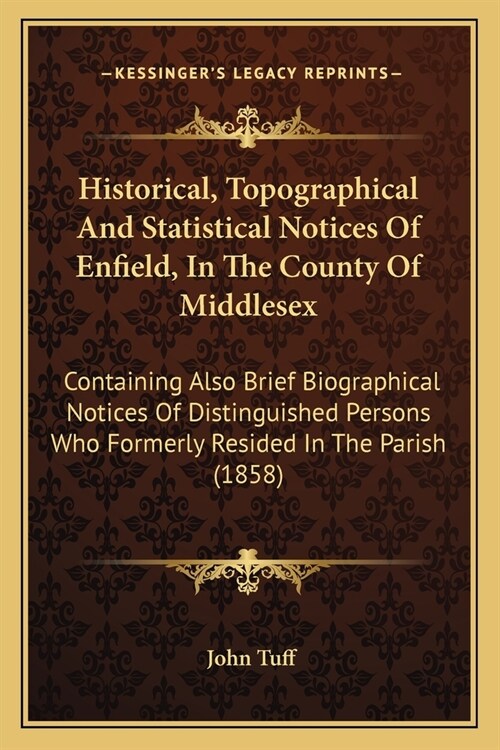 Historical, Topographical And Statistical Notices Of Enfield, In The County Of Middlesex: Containing Also Brief Biographical Notices Of Distinguished (Paperback)