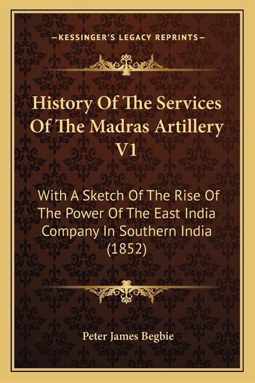 History Of The Services Of The Madras Artillery V1: With A Sketch Of The Rise Of The Power Of The East India Company In Southern India (1852) (Paperback)