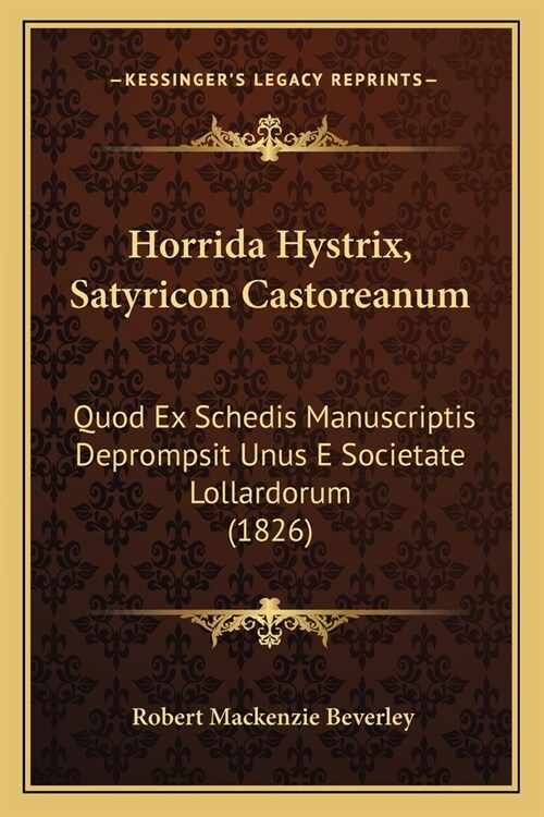 Horrida Hystrix, Satyricon Castoreanum: Quod Ex Schedis Manuscriptis Deprompsit Unus E Societate Lollardorum (1826) (Paperback)