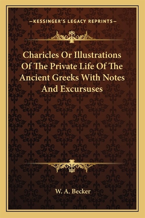 Charicles Or Illustrations Of The Private Life Of The Ancient Greeks With Notes And Excursuses (Paperback)