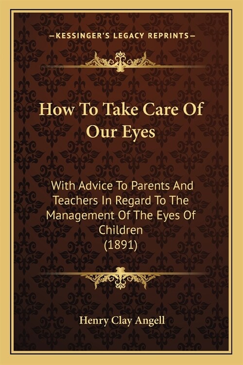 How To Take Care Of Our Eyes: With Advice To Parents And Teachers In Regard To The Management Of The Eyes Of Children (1891) (Paperback)