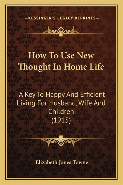 How To Use New Thought In Home Life: A Key To Happy And Efficient Living For Husband, Wife And Children (1915) (Paperback)