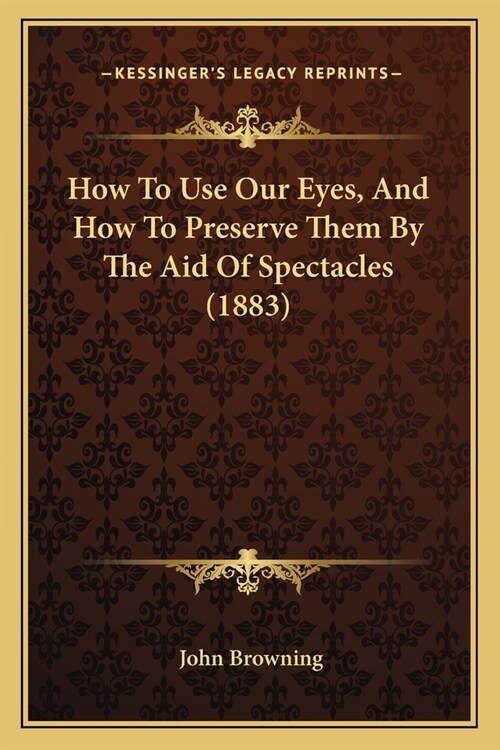 How To Use Our Eyes, And How To Preserve Them By The Aid Of Spectacles (1883) (Paperback)