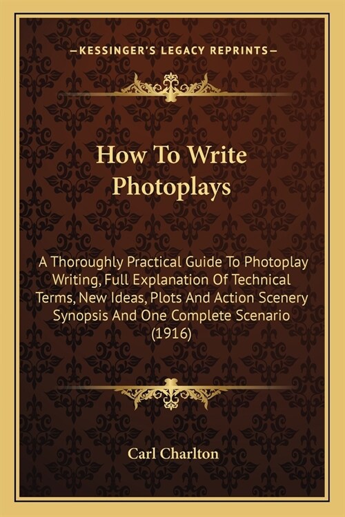 How To Write Photoplays: A Thoroughly Practical Guide To Photoplay Writing, Full Explanation Of Technical Terms, New Ideas, Plots And Action Sc (Paperback)