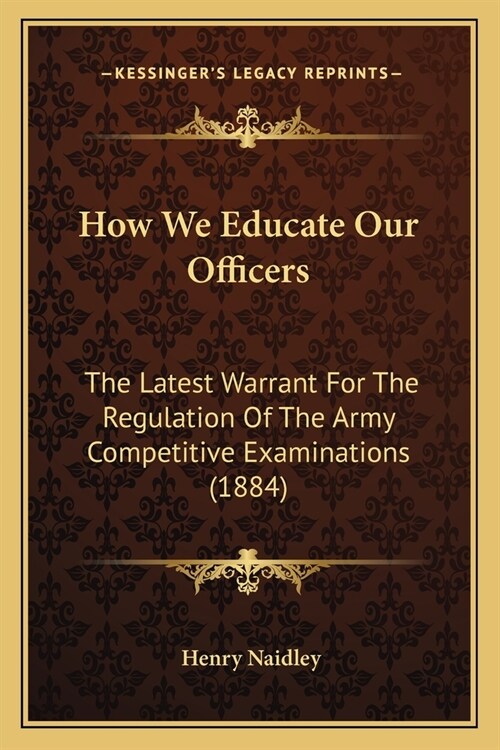How We Educate Our Officers: The Latest Warrant For The Regulation Of The Army Competitive Examinations (1884) (Paperback)