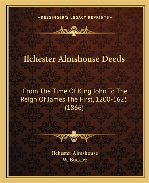 Ilchester Almshouse Deeds: From The Time Of King John To The Reign Of James The First, 1200-1625 (1866) (Paperback)