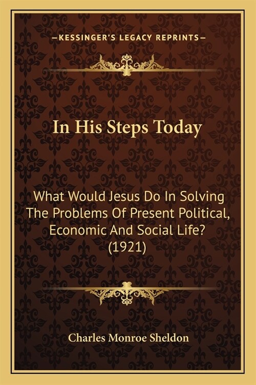 In His Steps Today: What Would Jesus Do In Solving The Problems Of Present Political, Economic And Social Life? (1921) (Paperback)