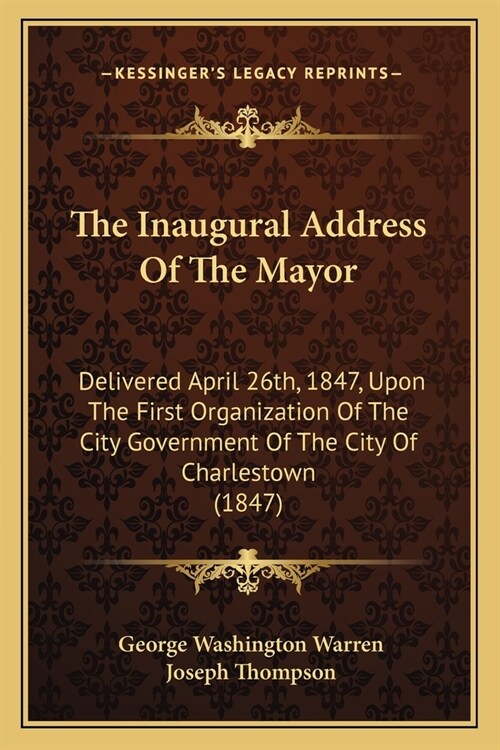 The Inaugural Address Of The Mayor: Delivered April 26th, 1847, Upon The First Organization Of The City Government Of The City Of Charlestown (1847) (Paperback)