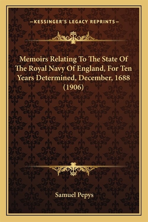 Memoirs Relating To The State Of The Royal Navy Of England, For Ten Years Determined, December, 1688 (1906) (Paperback)