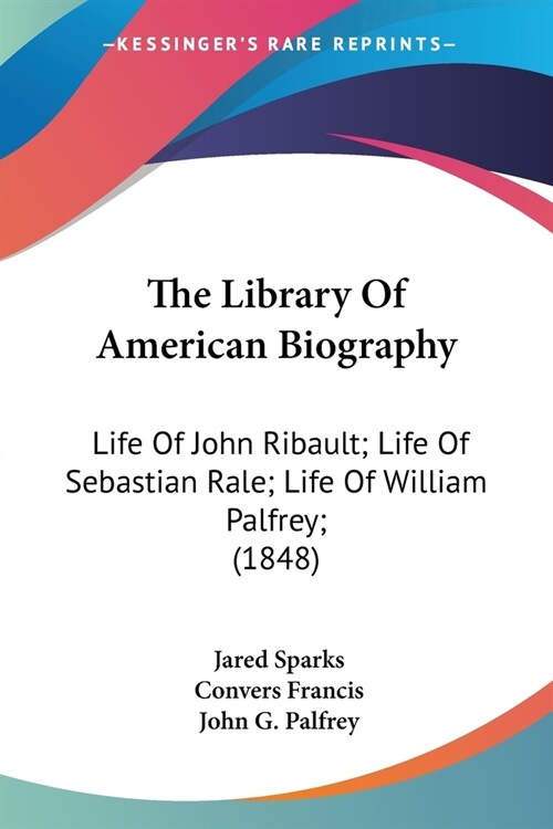 The Library Of American Biography: Life Of John Ribault; Life Of Sebastian Rale; Life Of William Palfrey; (1848) (Paperback)