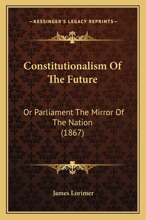 Constitutionalism Of The Future: Or Parliament The Mirror Of The Nation (1867) (Paperback)