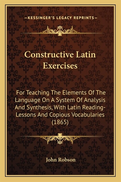 Constructive Latin Exercises: For Teaching The Elements Of The Language On A System Of Analysis And Synthesis, With Latin Reading-Lessons And Copiou (Paperback)
