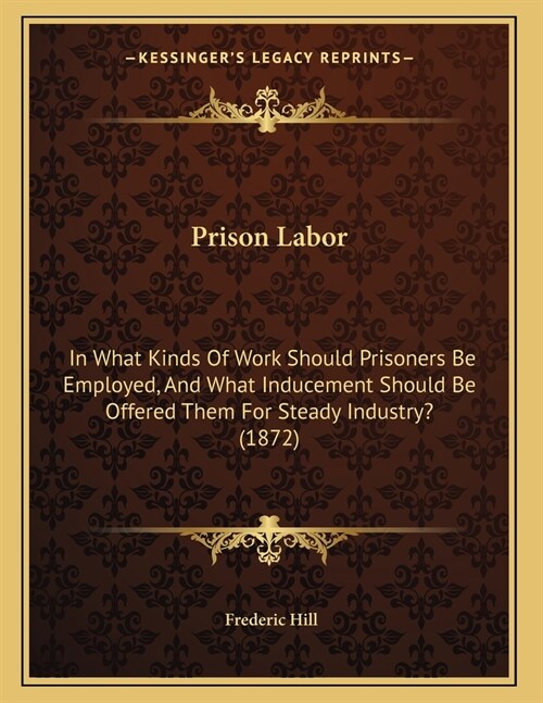 Prison Labor: In What Kinds Of Work Should Prisoners Be Employed, And What Inducement Should Be Offered Them For Steady Industry? (1 (Paperback)