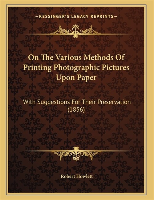 On The Various Methods Of Printing Photographic Pictures Upon Paper: With Suggestions For Their Preservation (1856) (Paperback)