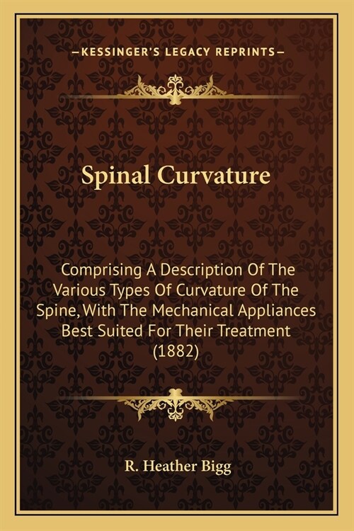 Spinal Curvature: Comprising A Description Of The Various Types Of Curvature Of The Spine, With The Mechanical Appliances Best Suited Fo (Paperback)
