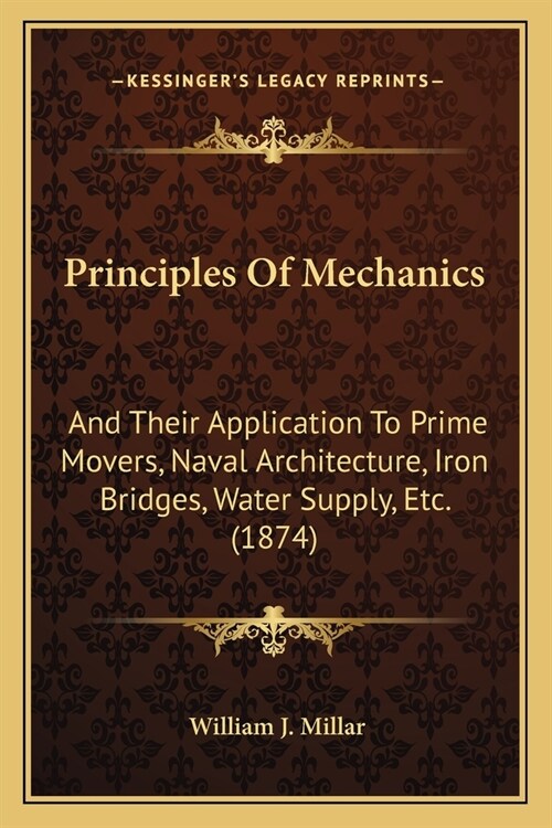 Principles Of Mechanics: And Their Application To Prime Movers, Naval Architecture, Iron Bridges, Water Supply, Etc. (1874) (Paperback)