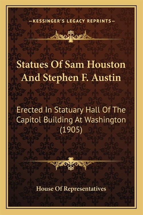 Statues Of Sam Houston And Stephen F. Austin: Erected In Statuary Hall Of The Capitol Building At Washington (1905) (Paperback)