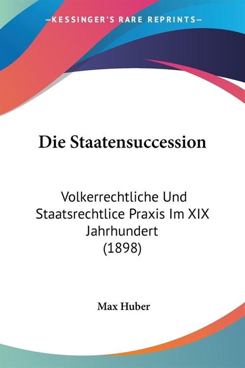 Die Staatensuccession: Volkerrechtliche Und Staatsrechtlice Praxis Im XIX Jahrhundert (1898) (Paperback)