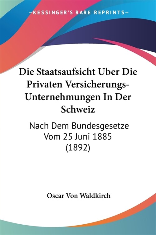 Die Staatsaufsicht Uber Die Privaten Versicherungs-Unternehmungen In Der Schweiz: Nach Dem Bundesgesetze Vom 25 Juni 1885 (1892) (Paperback)