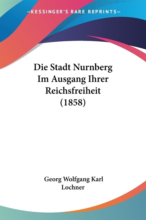 Die Stadt Nurnberg Im Ausgang Ihrer Reichsfreiheit (1858) (Paperback)