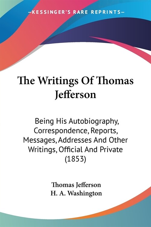 The Writings Of Thomas Jefferson: Being His Autobiography, Correspondence, Reports, Messages, Addresses And Other Writings, Official And Private (1853 (Paperback)