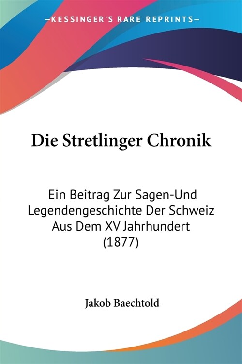 Die Stretlinger Chronik: Ein Beitrag Zur Sagen-Und Legendengeschichte Der Schweiz Aus Dem XV Jahrhundert (1877) (Paperback)