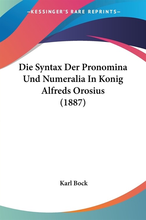 Die Syntax Der Pronomina Und Numeralia In Konig Alfreds Orosius (1887) (Paperback)