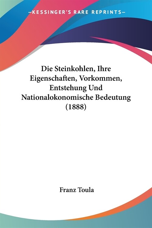 Die Steinkohlen, Ihre Eigenschaften, Vorkommen, Entstehung Und Nationalokonomische Bedeutung (1888) (Paperback)