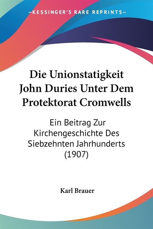 Die Unionstatigkeit John Duries Unter Dem Protektorat Cromwells: Ein Beitrag Zur Kirchengeschichte Des Siebzehnten Jahrhunderts (1907) (Paperback)