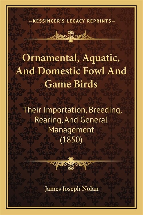 Ornamental, Aquatic, And Domestic Fowl And Game Birds: Their Importation, Breeding, Rearing, And General Management (1850) (Paperback)