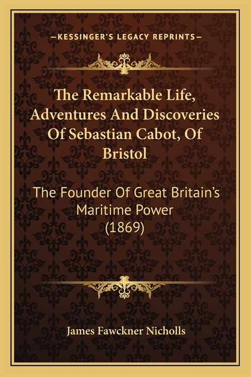 The Remarkable Life, Adventures And Discoveries Of Sebastian Cabot, Of Bristol: The Founder Of Great Britains Maritime Power (1869) (Paperback)