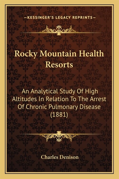 Rocky Mountain Health Resorts: An Analytical Study Of High Altitudes In Relation To The Arrest Of Chronic Pulmonary Disease (1881) (Paperback)