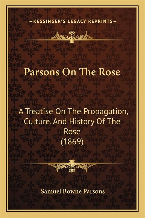 Parsons On The Rose: A Treatise On The Propagation, Culture, And History Of The Rose (1869) (Paperback)