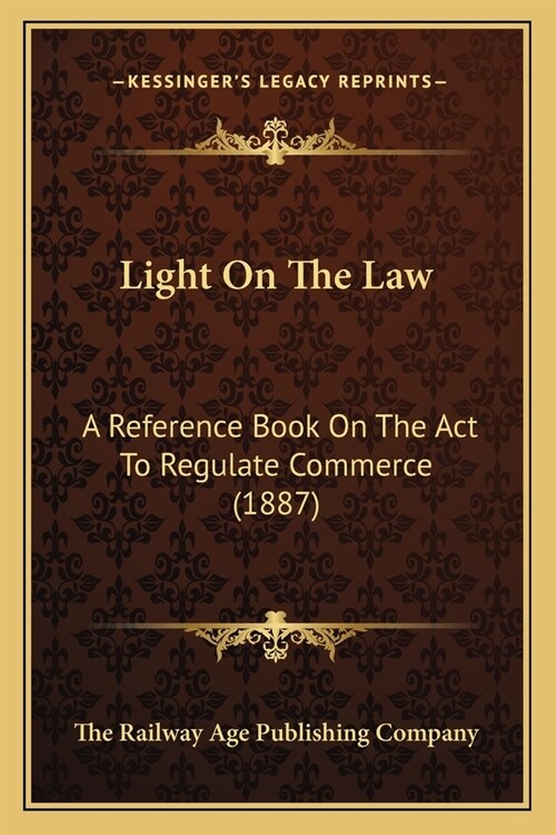Light On The Law: A Reference Book On The Act To Regulate Commerce (1887) (Paperback)