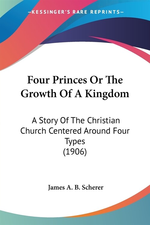 Four Princes Or The Growth Of A Kingdom: A Story Of The Christian Church Centered Around Four Types (1906) (Paperback)