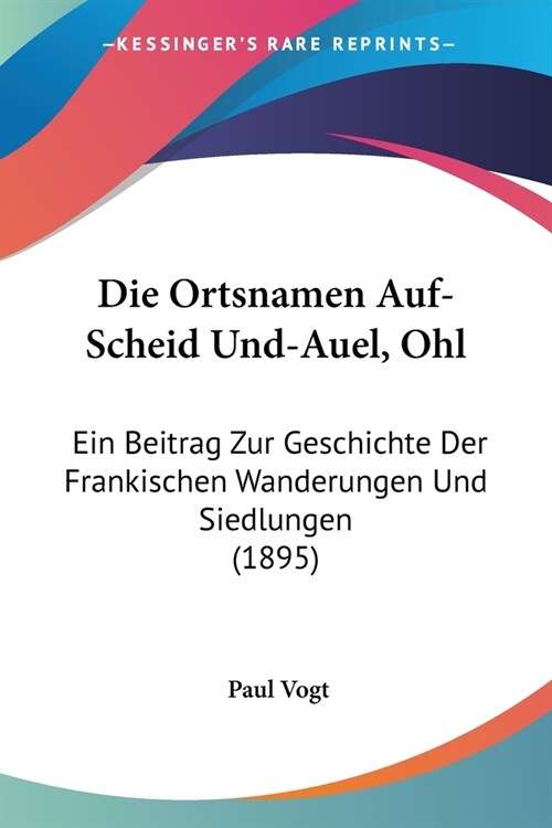 Die Ortsnamen Auf-Scheid Und-Auel, Ohl: Ein Beitrag Zur Geschichte Der Frankischen Wanderungen Und Siedlungen (1895) (Paperback)