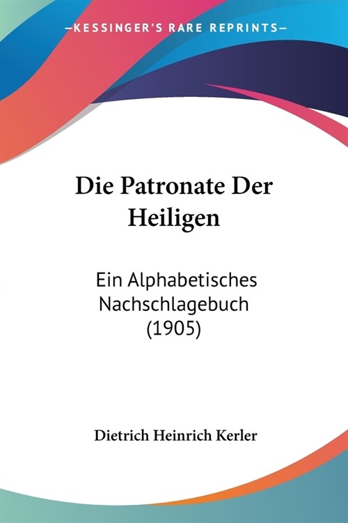 Die Patronate Der Heiligen: Ein Alphabetisches Nachschlagebuch (1905) (Paperback)