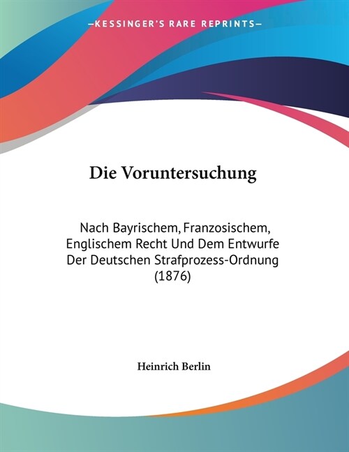 Die Voruntersuchung: Nach Bayrischem, Franzosischem, Englischem Recht Und Dem Entwurfe Der Deutschen Strafprozess-Ordnung (1876) (Paperback)